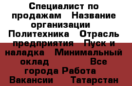 Специалист по продажам › Название организации ­ Политехника › Отрасль предприятия ­ Пуск и наладка › Минимальный оклад ­ 25 000 - Все города Работа » Вакансии   . Татарстан респ.